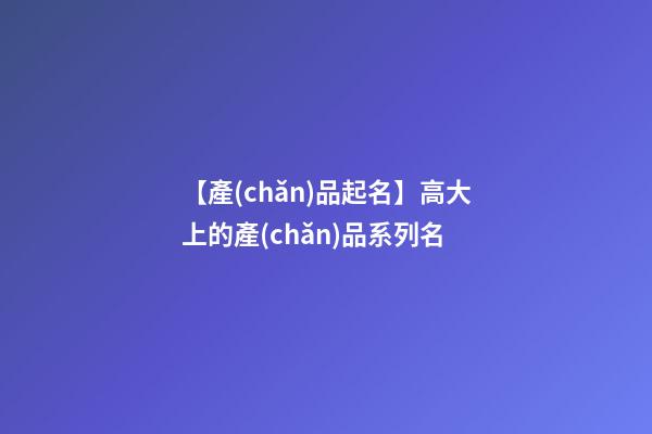 【產(chǎn)品起名】高大上的產(chǎn)品系列名-第1張-公司起名-玄機(jī)派
