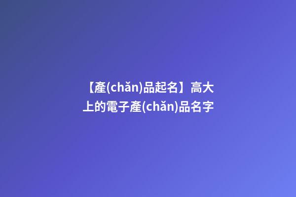 【產(chǎn)品起名】高大上的電子產(chǎn)品名字-第1張-公司起名-玄機(jī)派