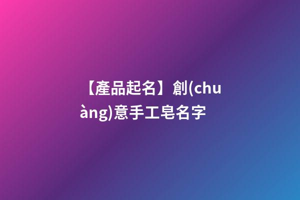 【產品起名】創(chuàng)意手工皂名字