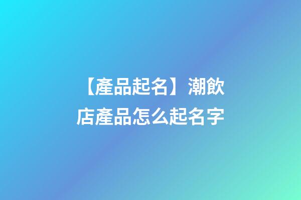 【產品起名】潮飲店產品怎么起名字-第1張-店鋪起名-玄機派