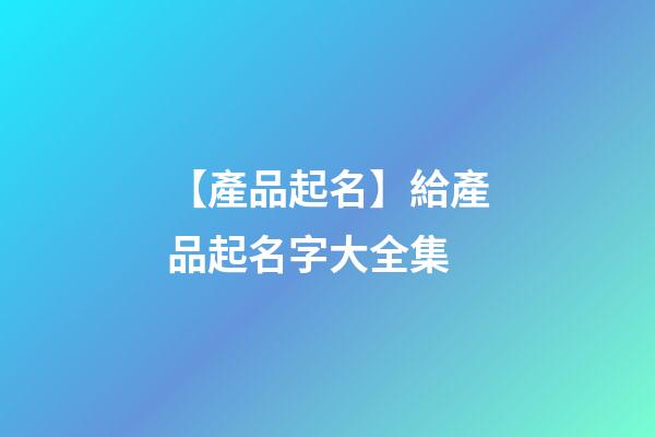 【產品起名】給產品起名字大全集-第1張-公司起名-玄機派