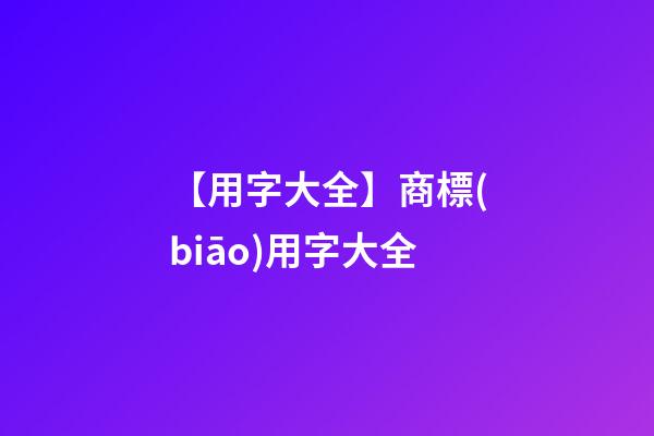 【用字大全】商標(biāo)用字大全-第1張-商標(biāo)起名-玄機派