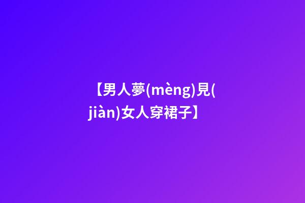 【男人夢(mèng)見(jiàn)女人穿裙子】