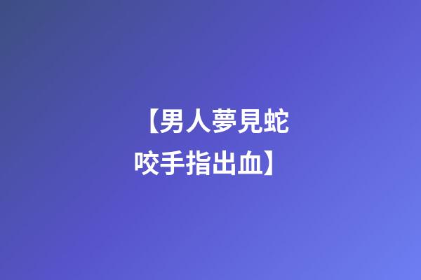【男人夢見蛇咬手指出血】