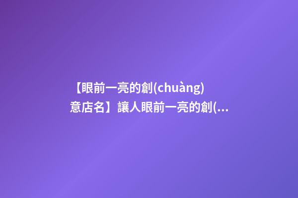 【眼前一亮的創(chuàng)意店名】讓人眼前一亮的創(chuàng)意店鋪名字