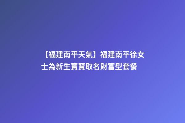 【福建南平天氣】福建南平徐女士為新生寶寶取名財富型套餐-第1張-公司起名-玄機派