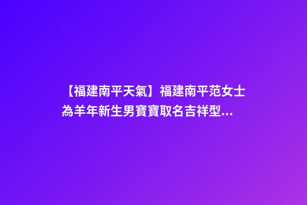 【福建南平天氣】福建南平范女士為羊年新生男寶寶取名吉祥型套餐-第1張-公司起名-玄機派