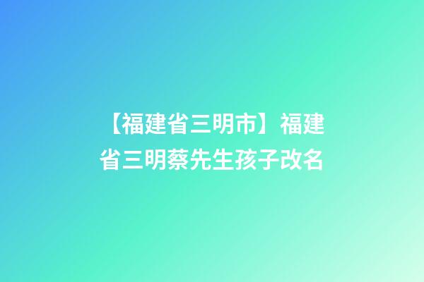 【福建省三明市】福建省三明蔡先生孩子改名-第1張-公司起名-玄機(jī)派