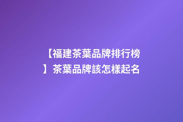 【福建茶葉品牌排行榜】茶葉品牌該怎樣起名-第1張-商標起名-玄機派