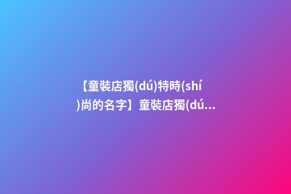 【童裝店獨(dú)特時(shí)尚的名字】童裝店獨(dú)特時(shí)尚的名字-第1張-店鋪起名-玄機(jī)派