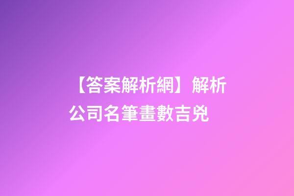 【答案解析網】解析公司名筆畫數吉兇-第1張-公司起名-玄機派