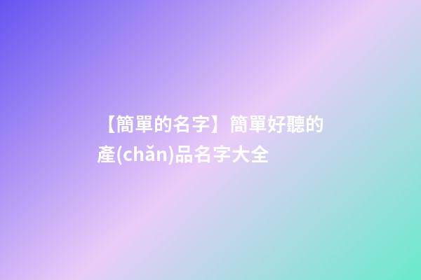 【簡單的名字】簡單好聽的產(chǎn)品名字大全-第1張-公司起名-玄機派