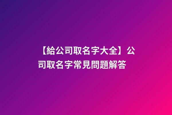 【給公司取名字大全】公司取名字常見問題解答-第1張-公司起名-玄機派