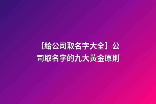【給公司取名字大全】公司取名字的九大黃金原則-第1張-公司起名-玄機(jī)派