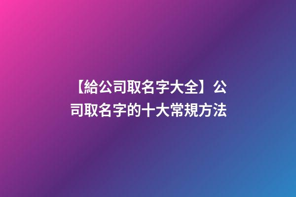 【給公司取名字大全】公司取名字的十大常規方法-第1張-公司起名-玄機派