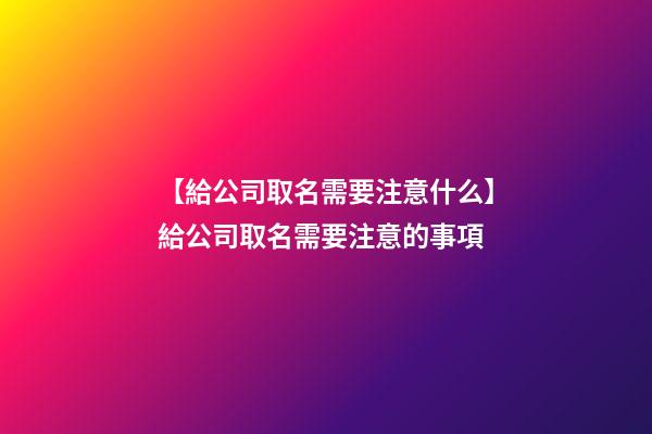 【給公司取名需要注意什么】給公司取名需要注意的事項-第1張-公司起名-玄機派