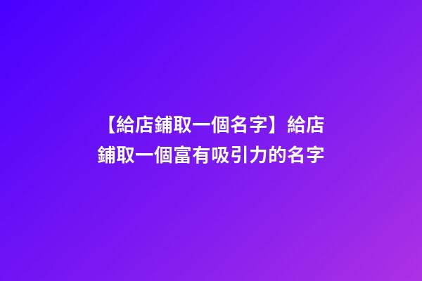 【給店鋪取一個名字】給店鋪取一個富有吸引力的名字