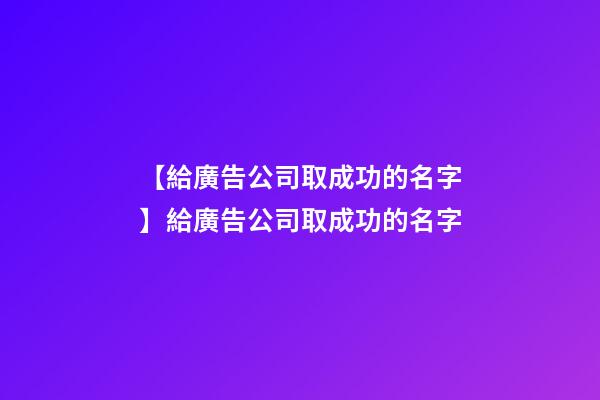 【給廣告公司取成功的名字】給廣告公司取成功的名字-第1張-公司起名-玄機派