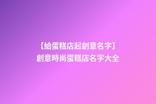 【給蛋糕店起創意名字】創意時尚蛋糕店名字大全-第1張-店鋪起名-玄機派