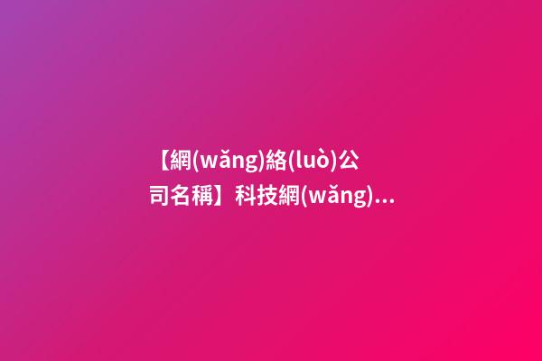 【網(wǎng)絡(luò)公司名稱】科技網(wǎng)絡(luò)公司名稱大全