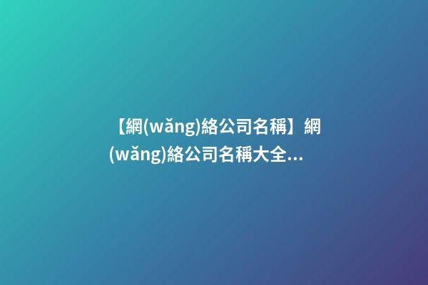 【網(wǎng)絡公司名稱】網(wǎng)絡公司名稱大全三字