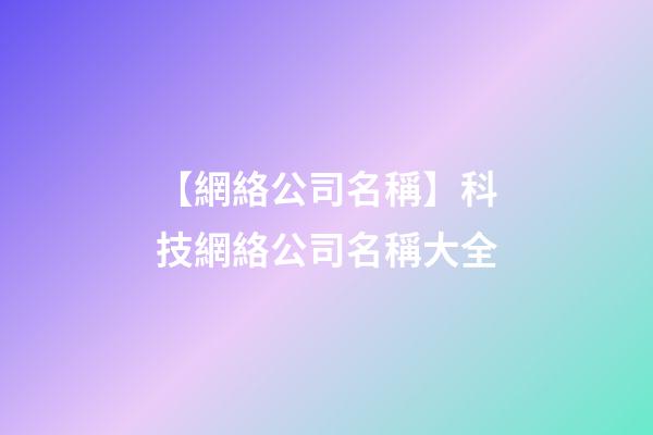 【網絡公司名稱】科技網絡公司名稱大全-第1張-公司起名-玄機派