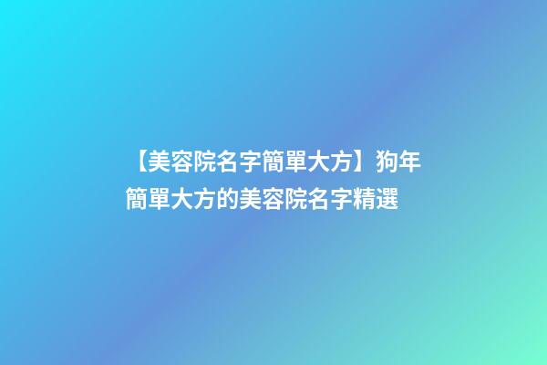 【美容院名字簡單大方】狗年簡單大方的美容院名字精選-第1張-店鋪起名-玄機派