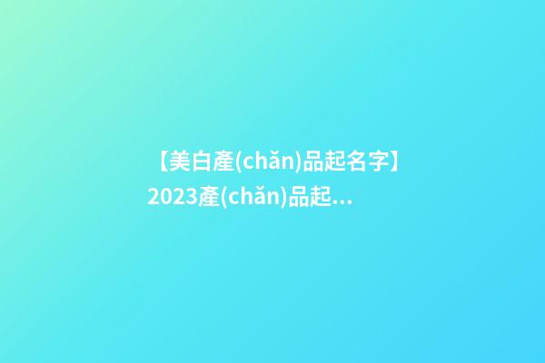 【美白產(chǎn)品起名字】2023產(chǎn)品起名字必知