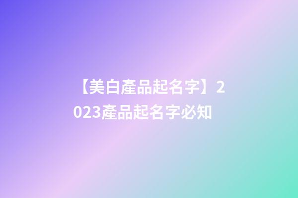 【美白產品起名字】2023產品起名字必知-第1張-公司起名-玄機派