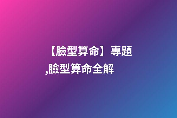 【臉型算命】專題,臉型算命全解