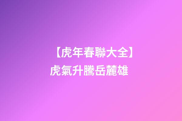 【虎年春聯大全】虎氣升騰岳麓雄