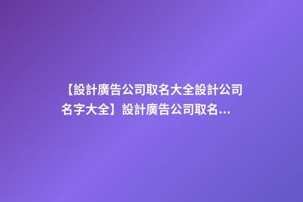 【設計廣告公司取名大全設計公司名字大全】設計廣告公司取名大全_設計公司名字大全