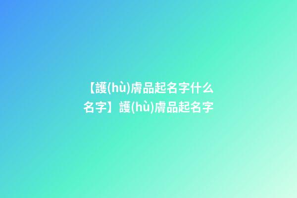 【護(hù)膚品起名字什么名字】護(hù)膚品起名字-第1張-公司起名-玄機(jī)派