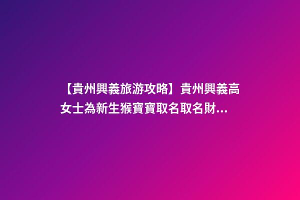 【貴州興義旅游攻略】貴州興義高女士為新生猴寶寶取名取名財富型套餐-第1張-公司起名-玄機派