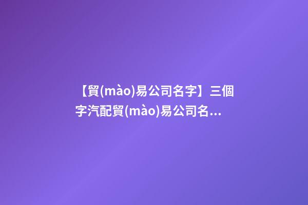 【貿(mào)易公司名字】三個字汽配貿(mào)易公司名字-第1張-公司起名-玄機派