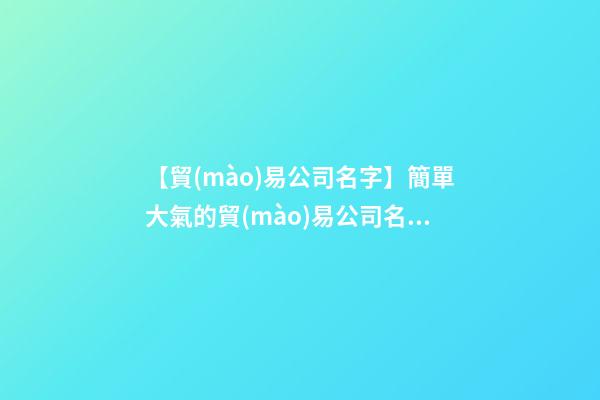 【貿(mào)易公司名字】簡單大氣的貿(mào)易公司名稱大全