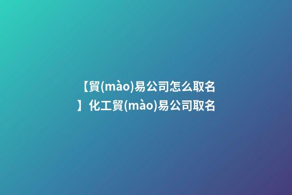 【貿(mào)易公司怎么取名】化工貿(mào)易公司取名-第1張-公司起名-玄機(jī)派