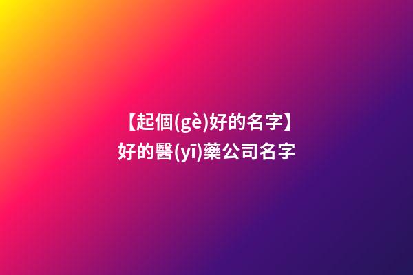【起個(gè)好的名字】好的醫(yī)藥公司名字-第1張-公司起名-玄機(jī)派