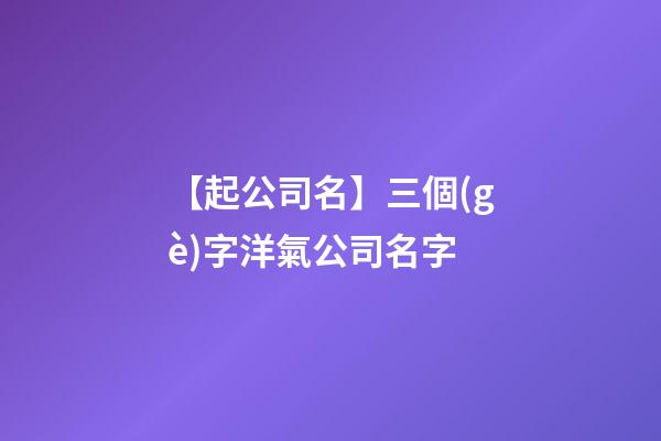 【起公司名】三個(gè)字洋氣公司名字