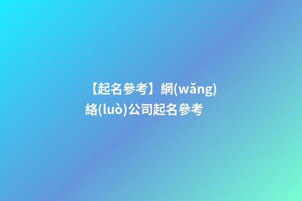 【起名參考】網(wǎng)絡(luò)公司起名參考