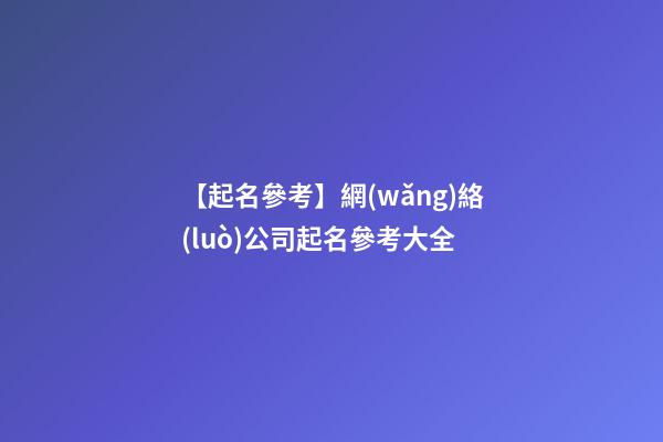 【起名參考】網(wǎng)絡(luò)公司起名參考大全