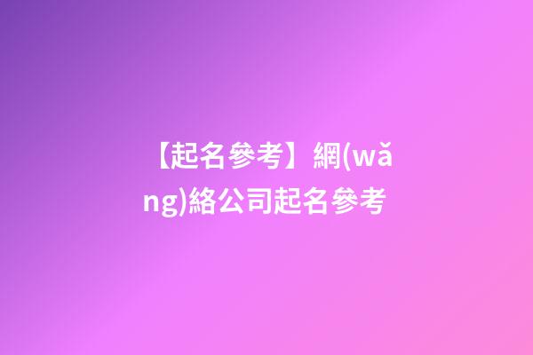 【起名參考】網(wǎng)絡公司起名參考