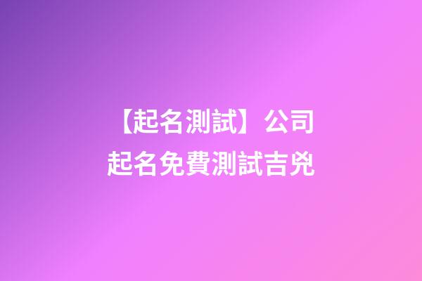 【起名測試】公司起名免費測試吉兇-第1張-公司起名-玄機派