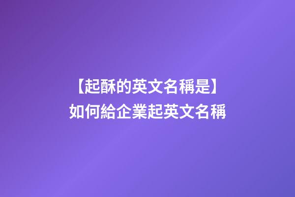 【起酥的英文名稱是】如何給企業起英文名稱-第1張-公司起名-玄機派