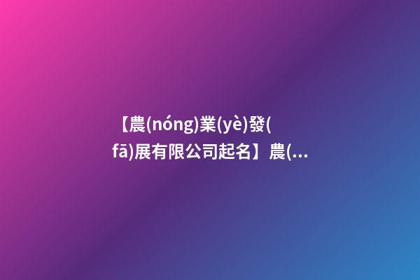 【農(nóng)業(yè)發(fā)展有限公司起名】農(nóng)業(yè)公司起名大全2023-第1張-公司起名-玄機派