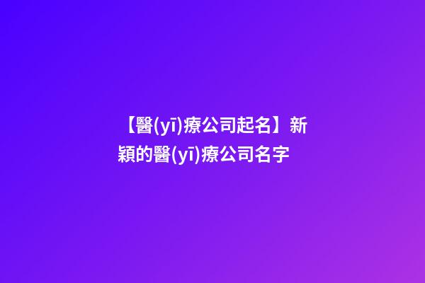 【醫(yī)療公司起名】新穎的醫(yī)療公司名字-第1張-公司起名-玄機派