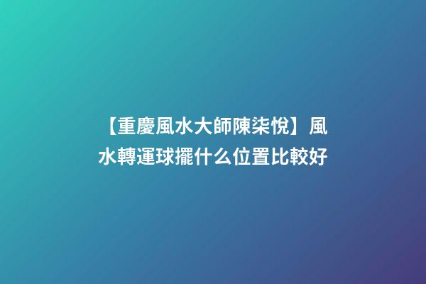 【重慶風水大師陳柒悅】風水轉運球擺什么位置比較好