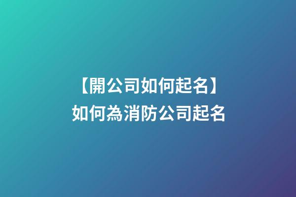 【開公司如何起名】如何為消防公司起名-第1張-公司起名-玄機派