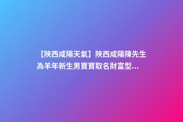 【陜西咸陽天氣】陜西咸陽陳先生為羊年新生男寶寶取名財富型套餐-第1張-公司起名-玄機派