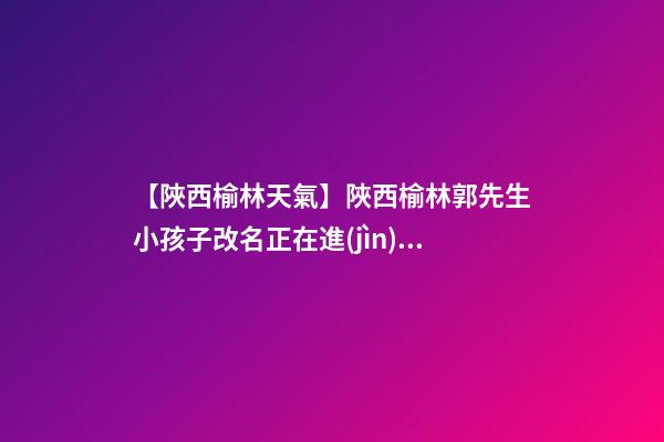 【陜西榆林天氣】陜西榆林郭先生小孩子改名正在進(jìn)行中-第1張-公司起名-玄機(jī)派